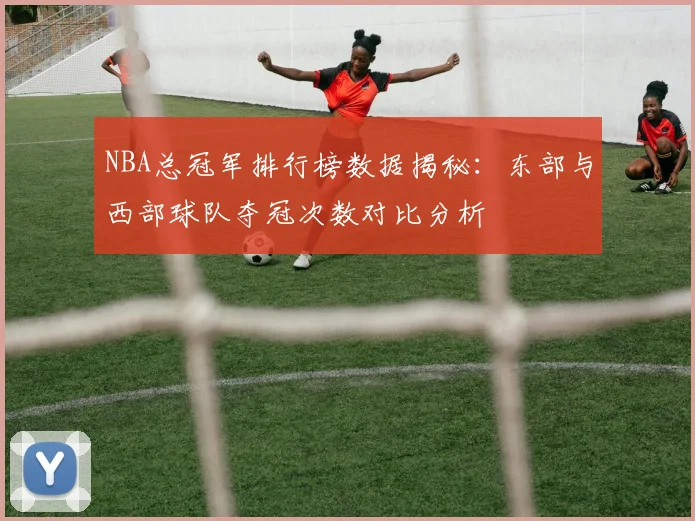 NBA总冠军排行榜数据揭秘：东部与西部球队夺冠次数对比分析
