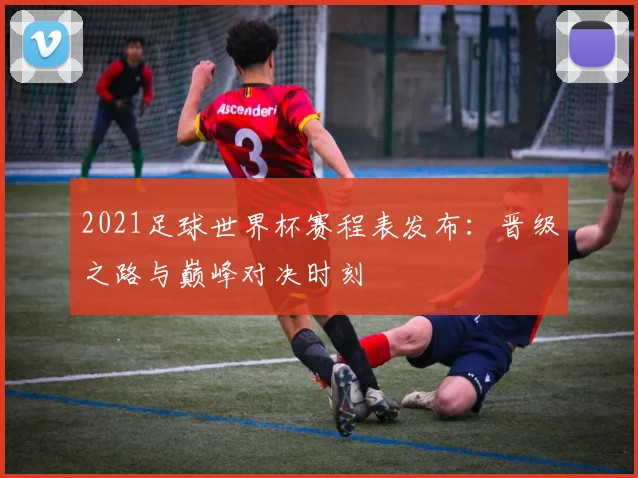 2021足球世界杯赛程表发布：晋级之路与巅峰对决时刻