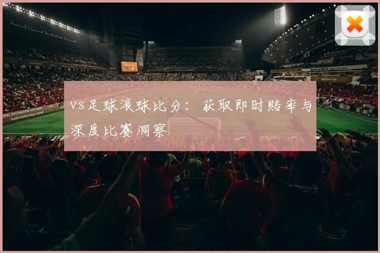 vs足球滚球比分:获取即时赔率与深度比赛洞察