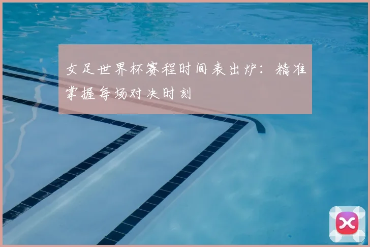 女足世界杯赛程时间表出炉:精准掌握每场对决时刻