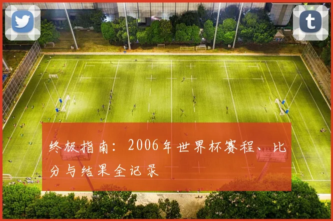 终极指南:2006年世界杯赛程、比分与结果全记录