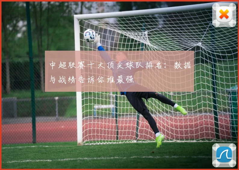 中超联赛十大顶尖球队排名:数据与战绩告诉你谁最强