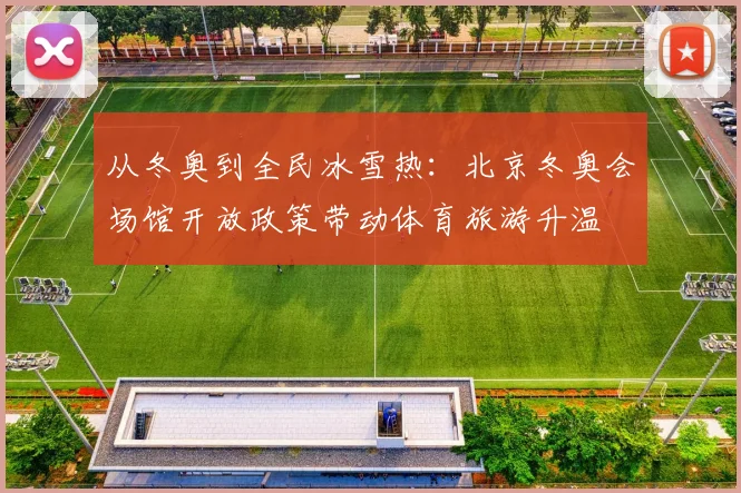 从冬奥到全民冰雪热：北京冬奥会场馆开放政策带动体育旅游升温