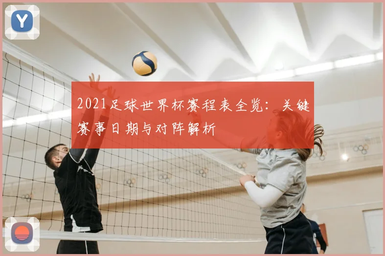 2021足球世界杯赛程表全览：关键赛事日期与对阵解析