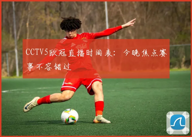 CCTV5欧冠直播时间表：今晚焦点赛事不容错过