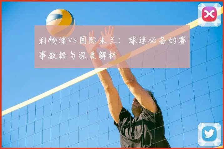 利物浦vs国际米兰:球迷必备的赛事数据与深度解析