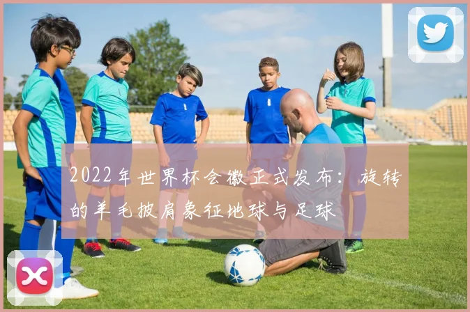 2022年世界杯会徽正式发布：旋转的羊毛披肩象征地球与足球