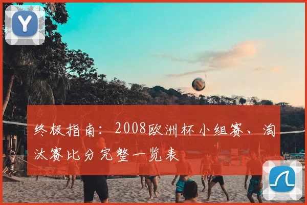 终极指南:2008欧洲杯小组赛、淘汰赛比分完整一览表