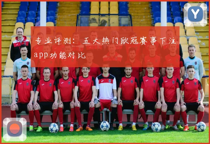 专业评测：五大热门欧冠赛事下注app功能对比
