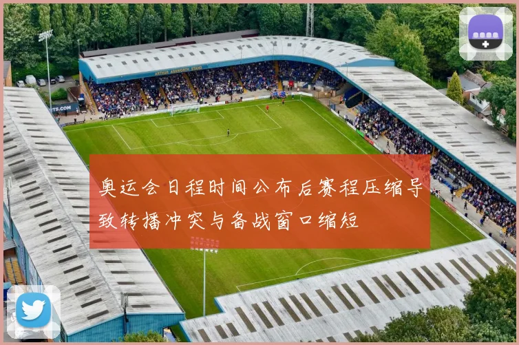 奥运会日程时间公布后赛程压缩导致转播冲突与备战窗口缩短