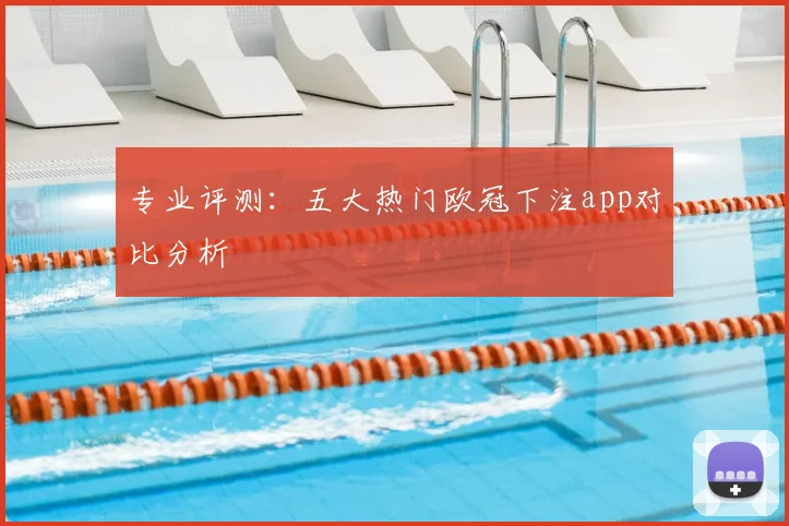 专业评测：五大热门欧冠下注app对比分析