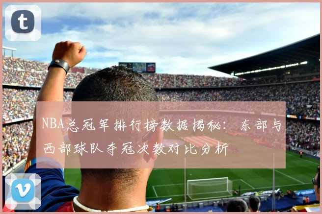 NBA总冠军排行榜数据揭秘：东部与西部球队夺冠次数对比分析