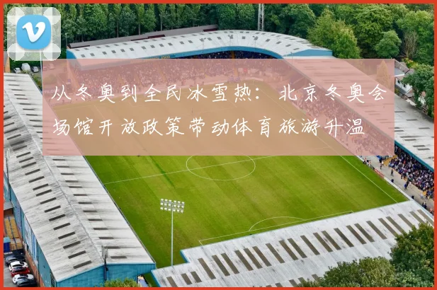 从冬奥到全民冰雪热：北京冬奥会场馆开放政策带动体育旅游升温