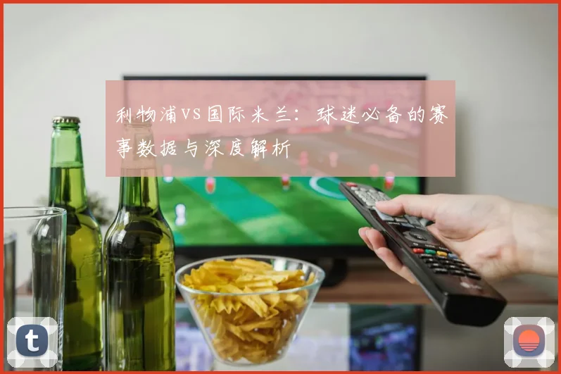 利物浦vs国际米兰：球迷必备的赛事数据与深度解析
