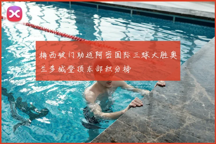 梅西破门助迈阿密国际三球大胜奥兰多城登顶东部积分榜