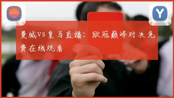 曼城vs皇马直播:欧冠巅峰对决免费在线观看