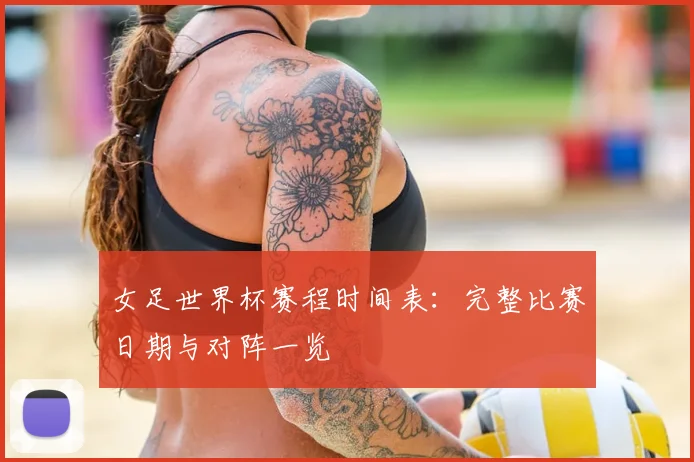 女足世界杯赛程时间表:完整比赛日期与对阵一览