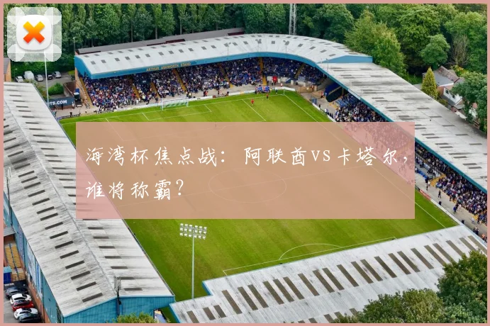 海湾杯焦点战:阿联酋vs卡塔尔,谁将称霸?