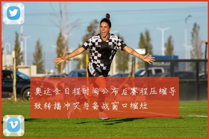 奥运会日程时间公布后赛程压缩导致转播冲突与备战窗口缩短