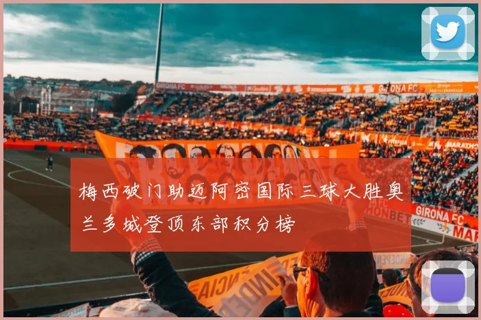 梅西破门助迈阿密国际三球大胜奥兰多城登顶东部积分榜