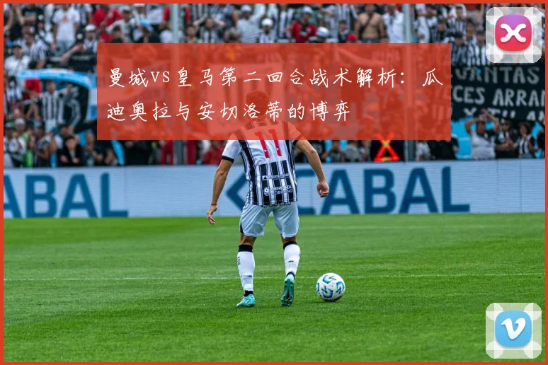 曼城vs皇马第二回合战术解析：瓜迪奥拉与安切洛蒂的博弈