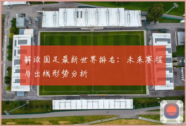 解读国足最新世界排名:未来赛程与出线形势分析