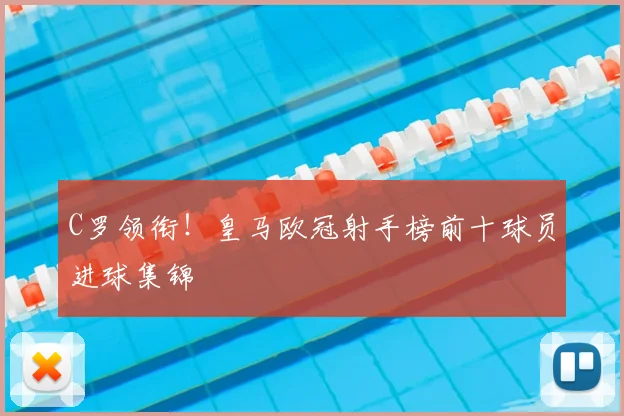 C罗领衔！皇马欧冠射手榜前十球员进球集锦