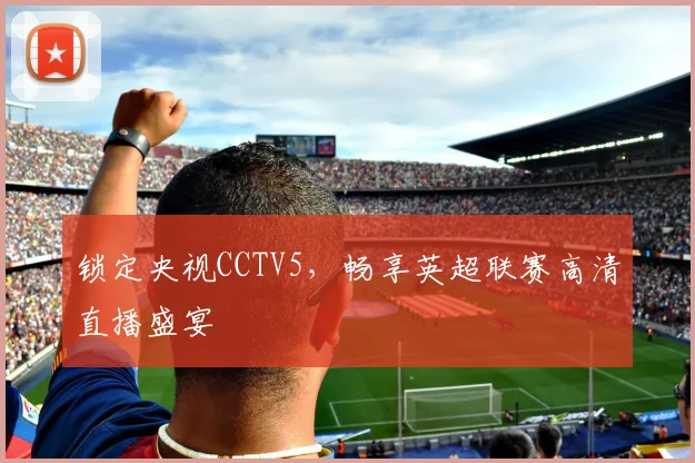 锁定央视CCTV5,畅享英超联赛高清直播盛宴