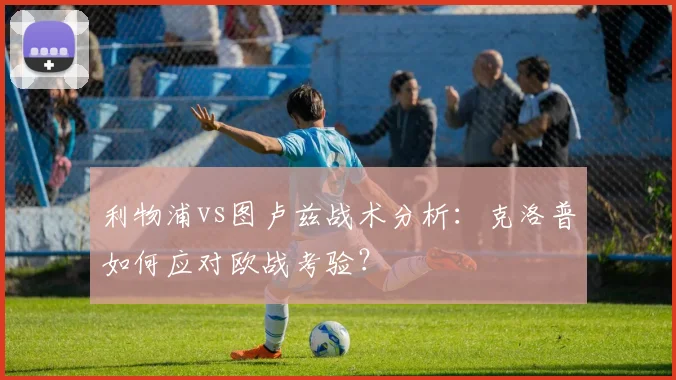利物浦vs图卢兹战术分析：克洛普如何应对欧战考验？