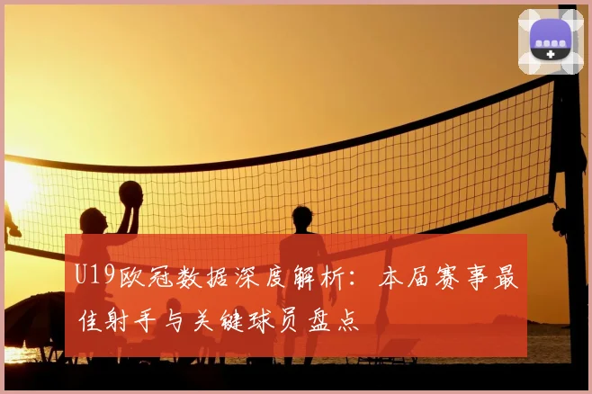 U19欧冠数据深度解析：本届赛事最佳射手与关键球员盘点