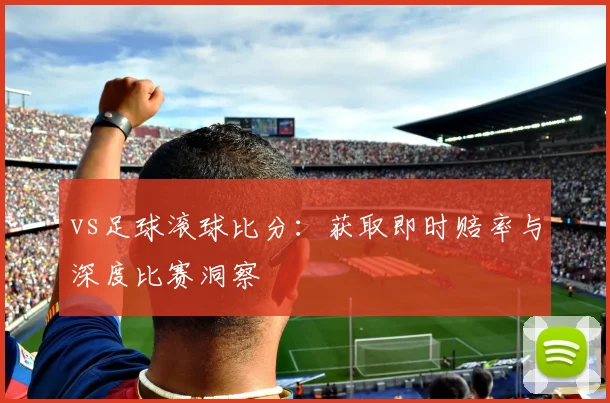 vs足球滚球比分：获取即时赔率与深度比赛洞察