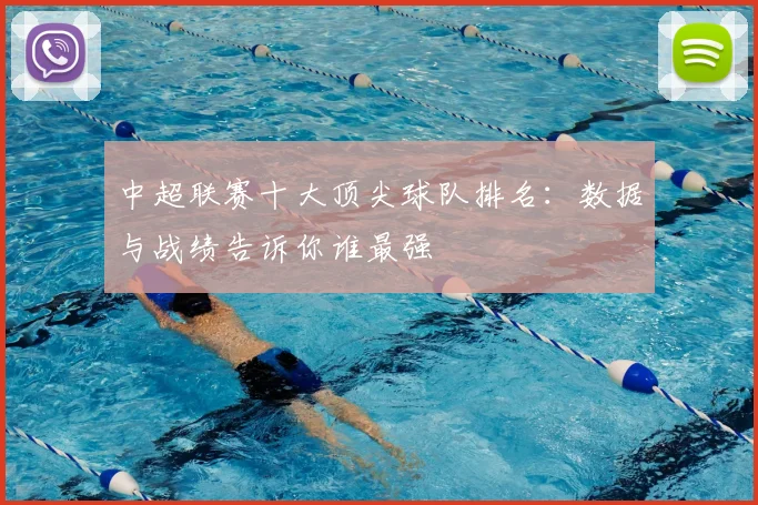 中超联赛十大顶尖球队排名：数据与战绩告诉你谁最强