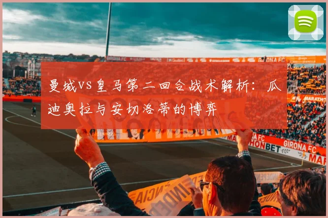 曼城vs皇马第二回合战术解析:瓜迪奥拉与安切洛蒂的博弈