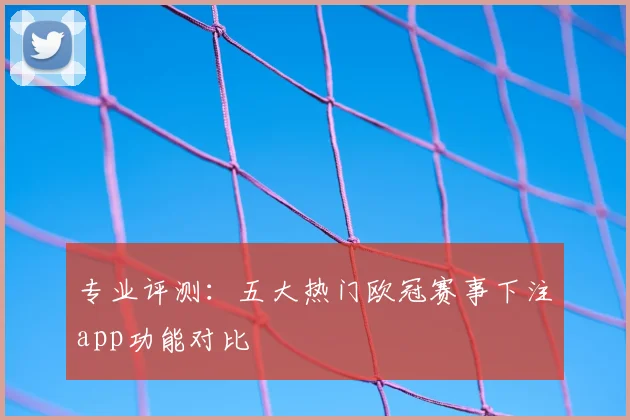 专业评测：五大热门欧冠赛事下注app功能对比