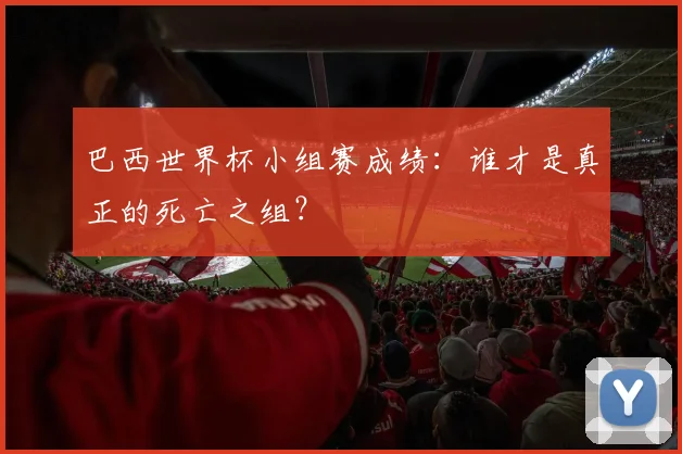 巴西世界杯小组赛成绩：谁才是真正的死亡之组？