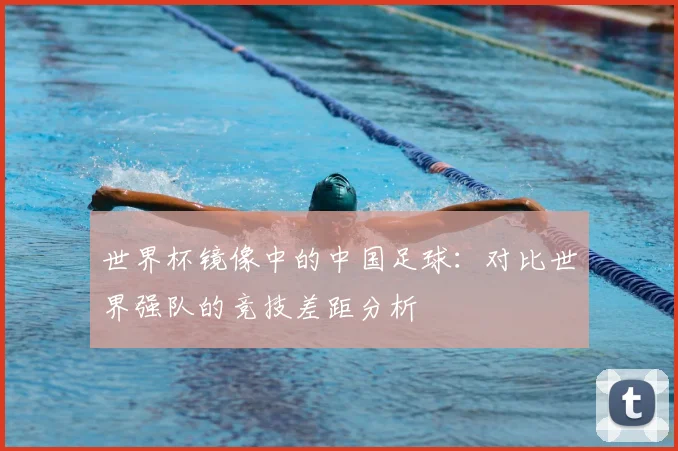 世界杯镜像中的中国足球：对比世界强队的竞技差距分析