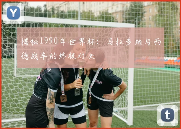 揭秘1990年世界杯:马拉多纳与西德战车的终极对决