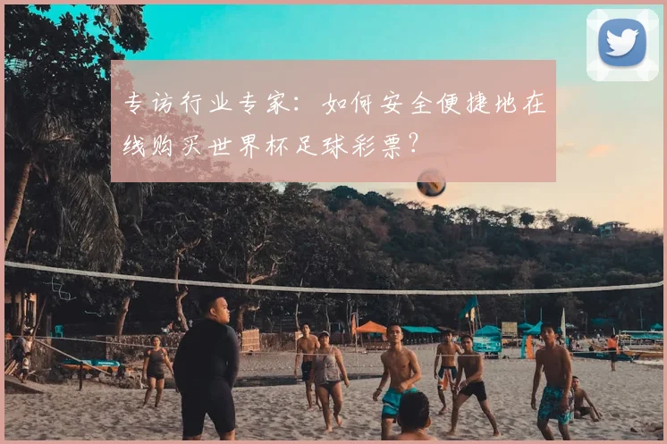 专访行业专家:如何安全便捷地在线购买世界杯足球彩票?
