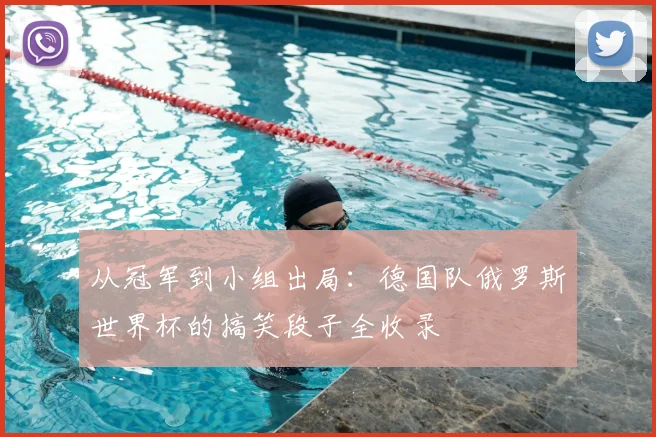 从冠军到小组出局：德国队俄罗斯世界杯的搞笑段子全收录