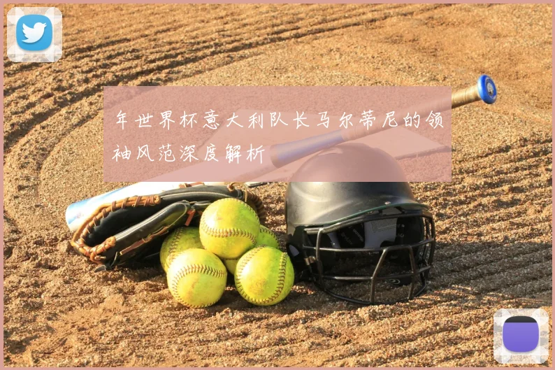 年世界杯意大利队长马尔蒂尼的领袖风范深度解析
