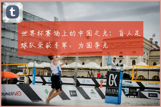世界杯赛场上的中国之光:盲人足球队荣获季军,为国争光