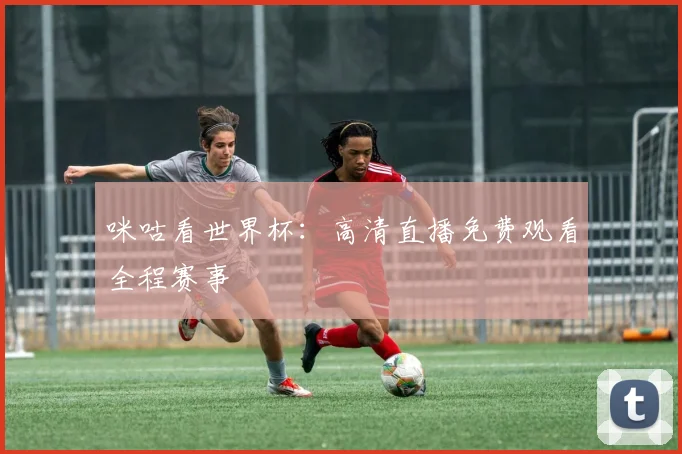 咪咕看世界杯:高清直播免费观看全程赛事