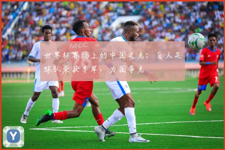 世界杯赛场上的中国之光:盲人足球队荣获季军,为国争光