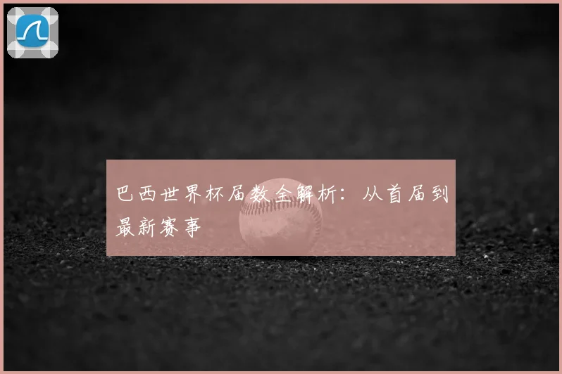 巴西世界杯届数全解析：从首届到最新赛事