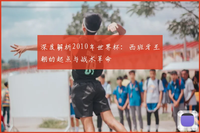 深度解析2010年世界杯：西班牙王朝的起点与战术革命
