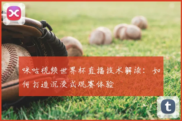 咪咕视频世界杯直播技术解读:如何打造沉浸式观赛体验