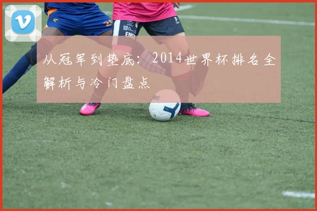 从冠军到垫底：2014世界杯排名全解析与冷门盘点
