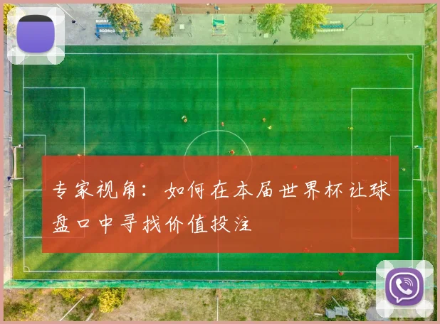 专家视角:如何在本届世界杯让球盘口中寻找价值投注