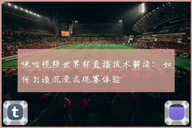 咪咕视频世界杯直播技术解读:如何打造沉浸式观赛体验