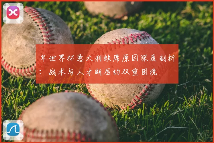 年世界杯意大利缺席原因深度剖析：战术与人才断层的双重困境
